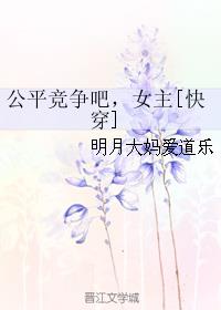 小说：公平竞争吧，女主[快穿]，作者：明月大妈爱道乐