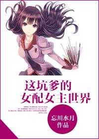 小说：这坑爹的女配女主世界，作者：忘川水月