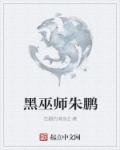 小说：黑巫师朱鹏，作者：狂翻的咸鱼2