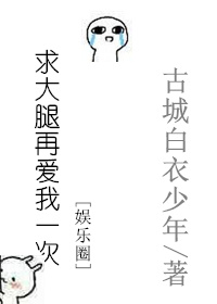 小说：求大腿再爱我一次[娱乐圈]，作者：古城白衣少年