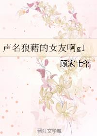 小说：声名狼藉的女友啊gl，作者：顾家七爷