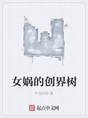 小说：女娲的创界树，作者：不死奸臣