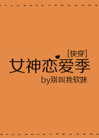 小说：女神恋爱季[快穿]，作者：别叫我软妹